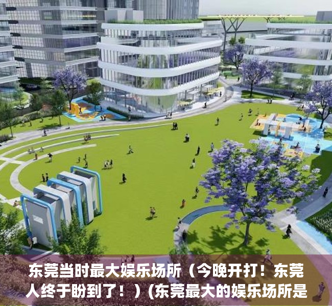 东莞当时最大娱乐场所（今晚开打！东莞人终于盼到了！）(东莞最大的娱乐场所是)
