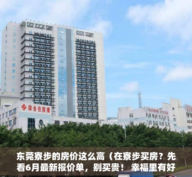 东莞寮步的房价这么高（在寮步买房？先看6月最新报价单，别买贵！ 幸福里有好房）
