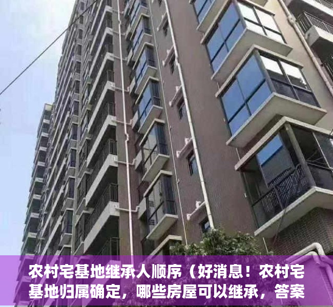 农村宅基地继承人顺序（好消息！农村宅基地归属确定，哪些房屋可以继承，答案来了）