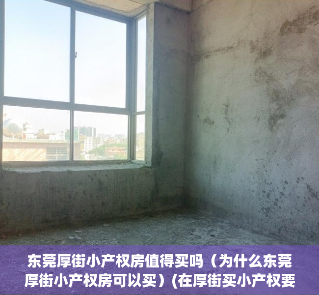 东莞厚街小产权房值得买吗（为什么东莞厚街小产权房可以买）(在厚街买小产权要注意什么)