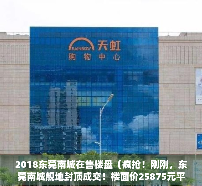 2018东莞南城在售楼盘（疯抢！刚刚，东莞南城靓地封顶成交！楼面价25875元平米！）