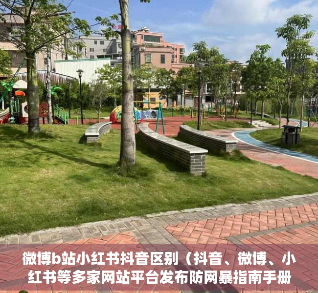微博b站小红书抖音区别（抖音、微博、小红书等多家网站平台发布防网暴指南手册和网暴治理情况）