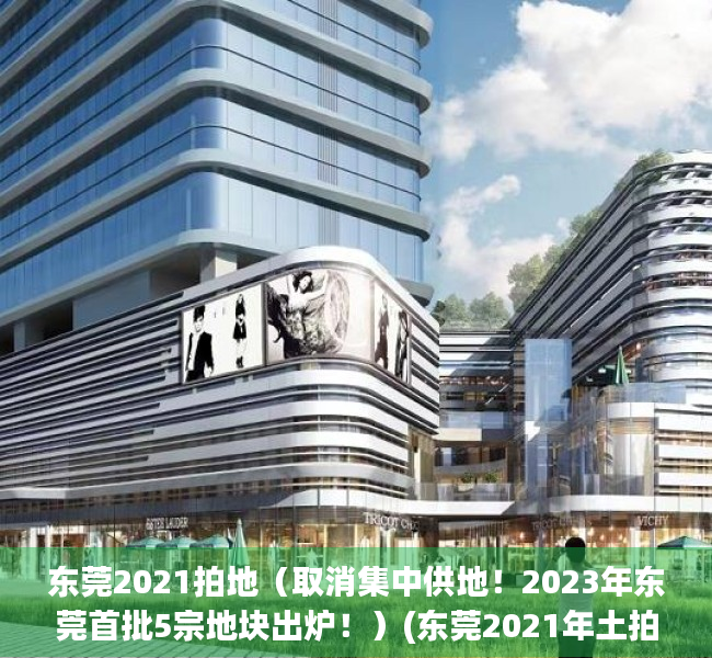 东莞2021拍地（取消集中供地！2023年东莞首批5宗地块出炉！）(东莞2021年土拍预告)
