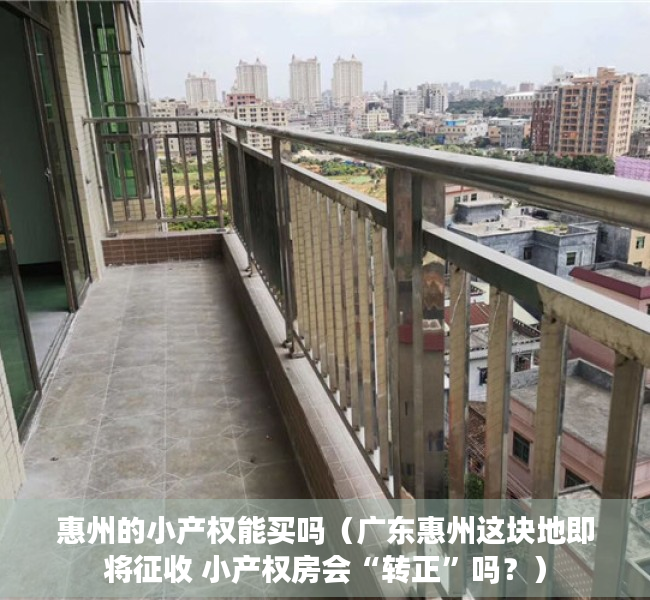 惠州的小产权能买吗（广东惠州这块地即将征收 小产权房会“转正”吗？）