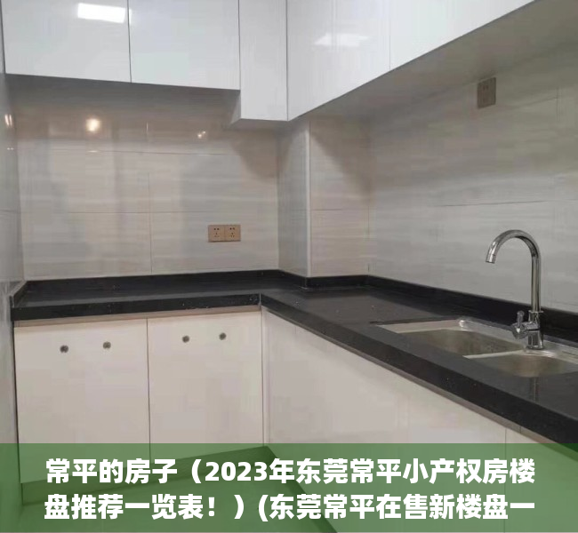 常平的房子（2023年东莞常平小产权房楼盘推荐一览表！）(东莞常平在售新楼盘一览表)