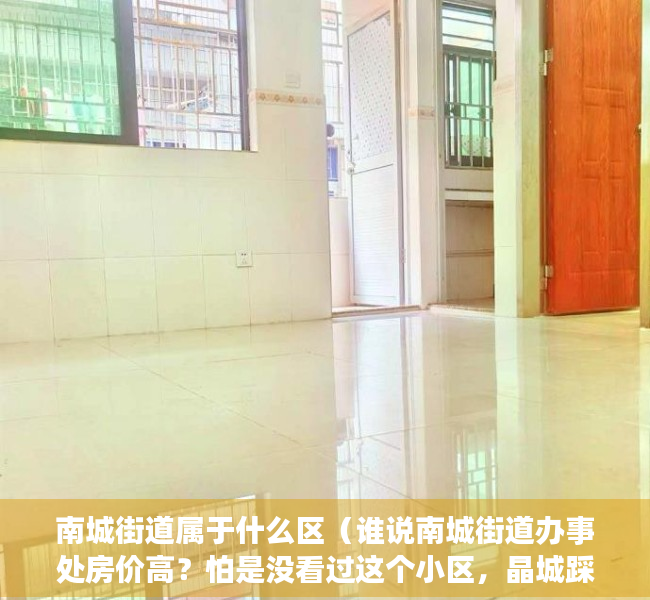 南城街道属于什么区（谁说南城街道办事处房价高？怕是没看过这个小区，晶城踩盘）