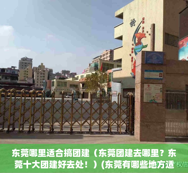 东莞哪里适合搞团建（东莞团建去哪里？东莞十大团建好去处！）(东莞有哪些地方适合团建活动)