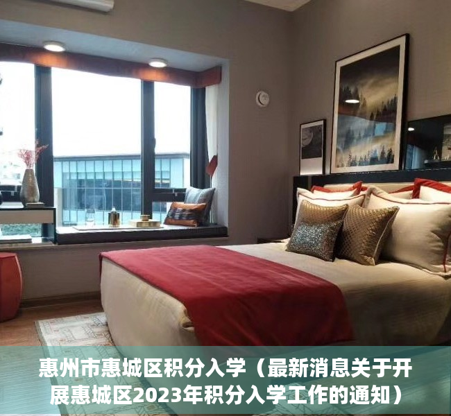 惠州市惠城区积分入学（最新消息关于开展惠城区2023年积分入学工作的通知）