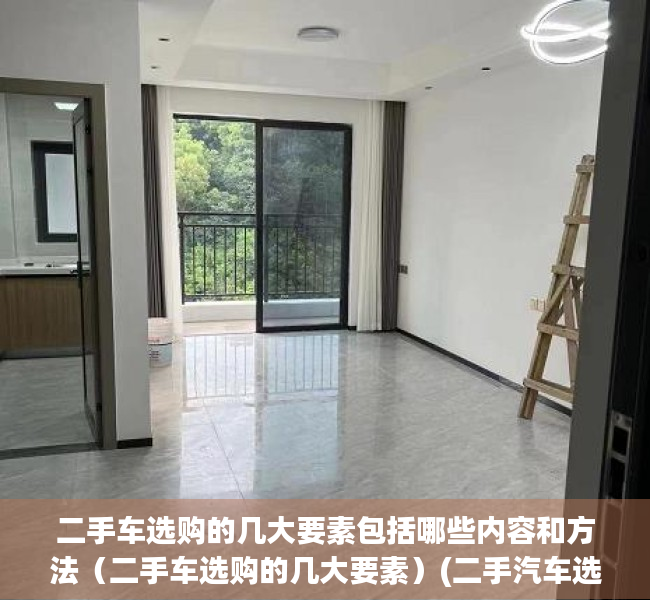二手车选购的几大要素包括哪些内容和方法（二手车选购的几大要素）(二手汽车选购的基本知识)