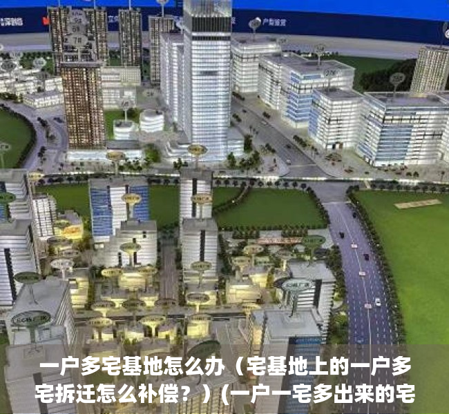 一户多宅基地怎么办（宅基地上的一户多宅拆迁怎么补偿？）(一户一宅多出来的宅基地怎么办)