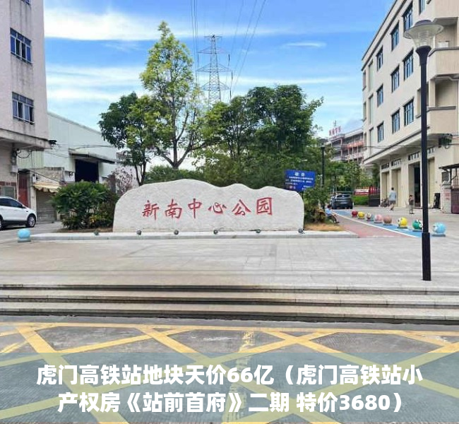 虎门高铁站地块天价66亿（虎门高铁站小产权房《站前首府》二期 特价3680）