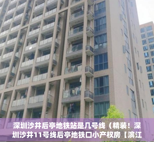 深圳沙井后亭地铁站是几号线（精装！深圳沙井11号线后亭地铁口小产权房【滨江花园】可无条件回购）