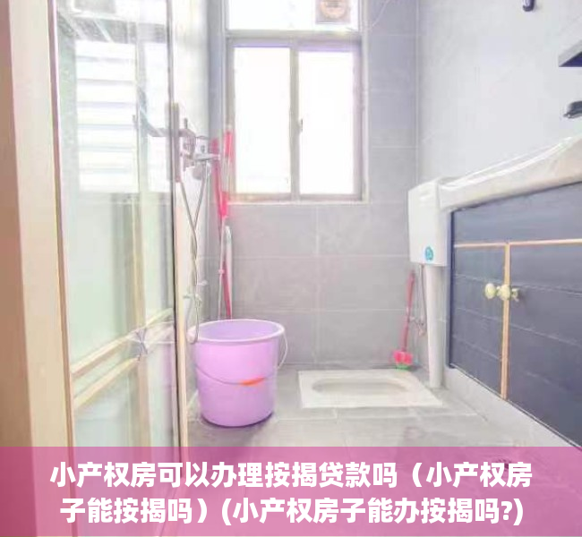 小产权房可以办理按揭贷款吗（小产权房子能按揭吗）(小产权房子能办按揭吗?)