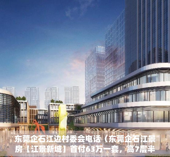东莞企石江边村委会电话（东莞企石江景房【江景新城】首付63万一套，高7层半2梯9户）