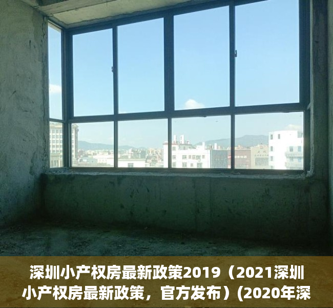 深圳小产权房最新政策2019（2021深圳小产权房最新政策，官方发布）(2020年深圳小产权房的最新政策)