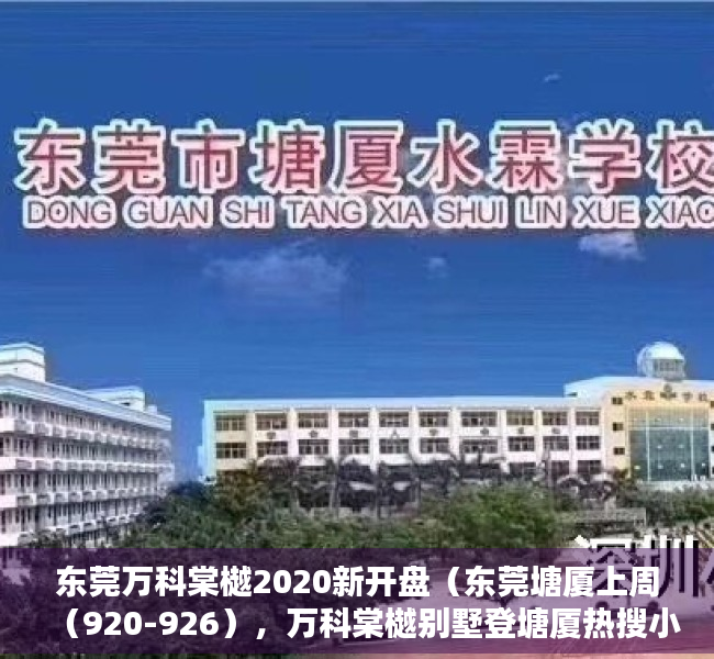 东莞万科棠樾2020新开盘（东莞塘厦上周（920-926），万科棠樾别墅登塘厦热搜小区榜首）