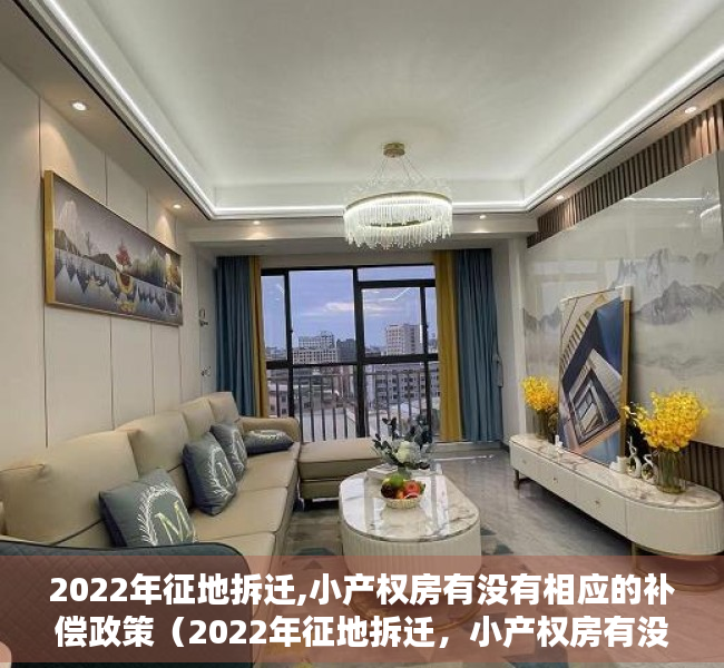 2022年征地拆迁,小产权房有没有相应的补偿政策（2022年征地拆迁，小产权房有没有相应的补偿？）