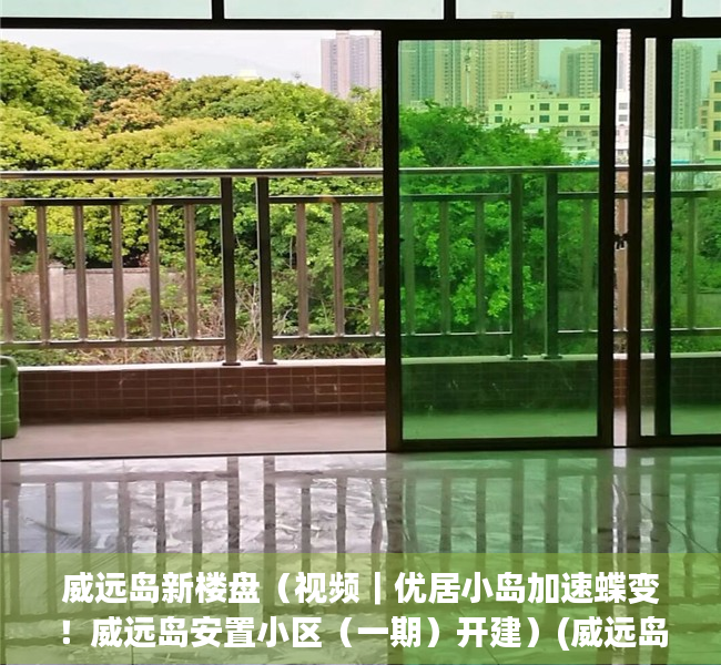 威远岛新楼盘（视频｜优居小岛加速蝶变！威远岛安置小区（一期）开建）(威远岛小产权房价北面)