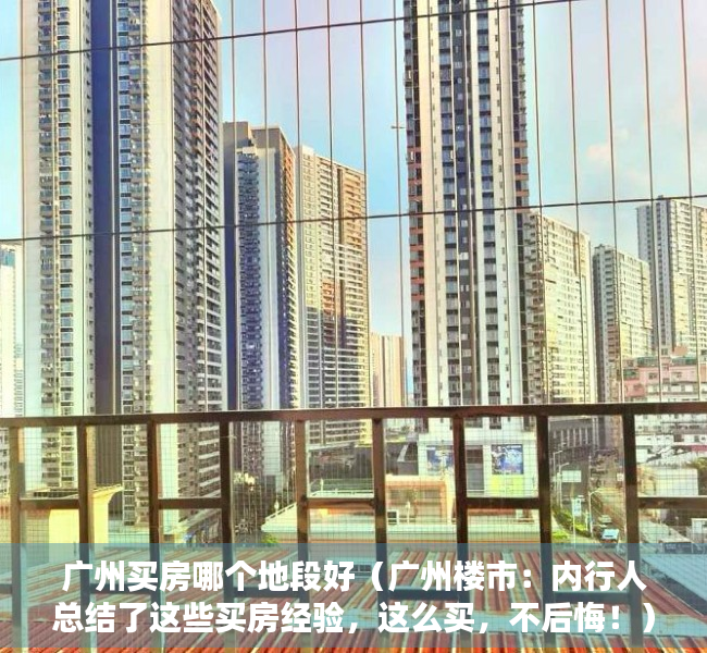广州买房哪个地段好（广州楼市：内行人总结了这些买房经验，这么买，不后悔！）
