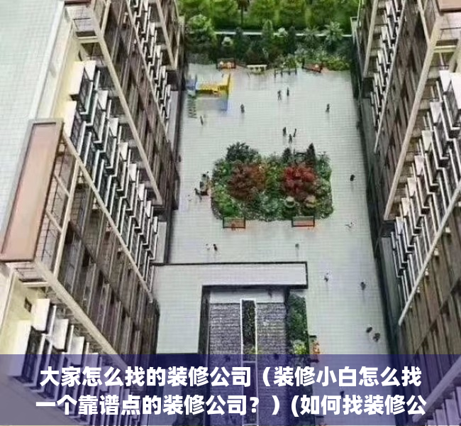 大家怎么找的装修公司（装修小白怎么找一个靠谱点的装修公司？）(如何找装修公司?如何找一家好的装修公司?)