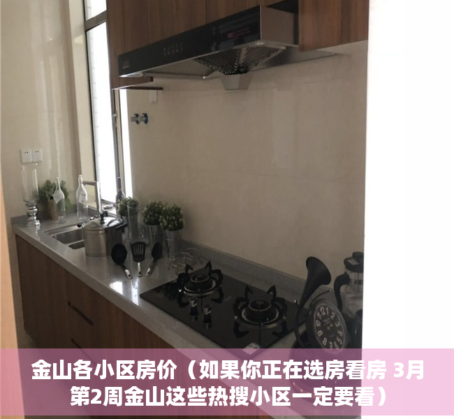 金山各小区房价（如果你正在选房看房 3月第2周金山这些热搜小区一定要看）
