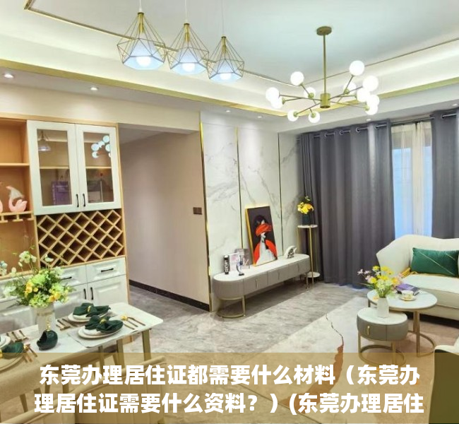 东莞办理居住证都需要什么材料（东莞办理居住证需要什么资料？）(东莞办理居住证都需要什么材料清单)
