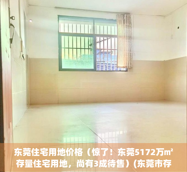 东莞住宅用地价格（惊了！东莞5172万㎡存量住宅用地，尚有3成待售）(东莞市存量住宅用地项目清单)