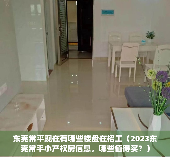 东莞常平现在有哪些楼盘在招工（2023东莞常平小产权房信息，哪些值得买？）