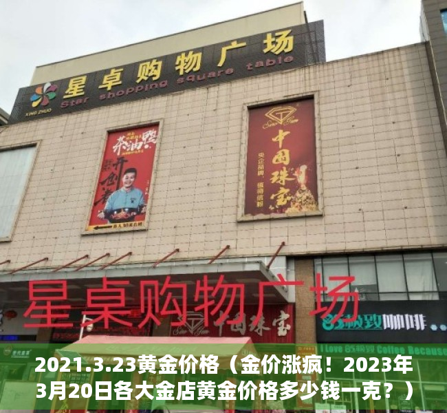 2021.3.23黄金价格（金价涨疯！2023年3月20日各大金店黄金价格多少钱一克？）