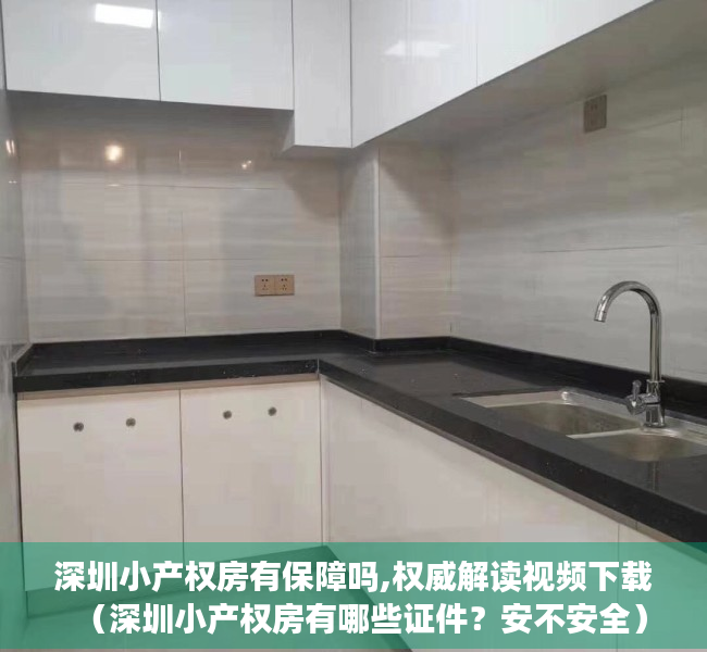 深圳小产权房有保障吗,权威解读视频下载（深圳小产权房有哪些证件？安不安全）