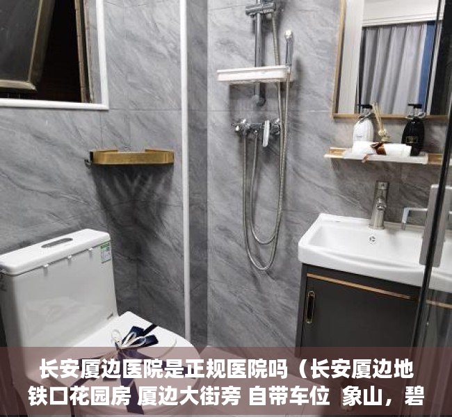 长安厦边医院是正规医院吗（长安厦边地铁口花园房 厦边大街旁 自带车位  象山，碧桂园，厦边小学）