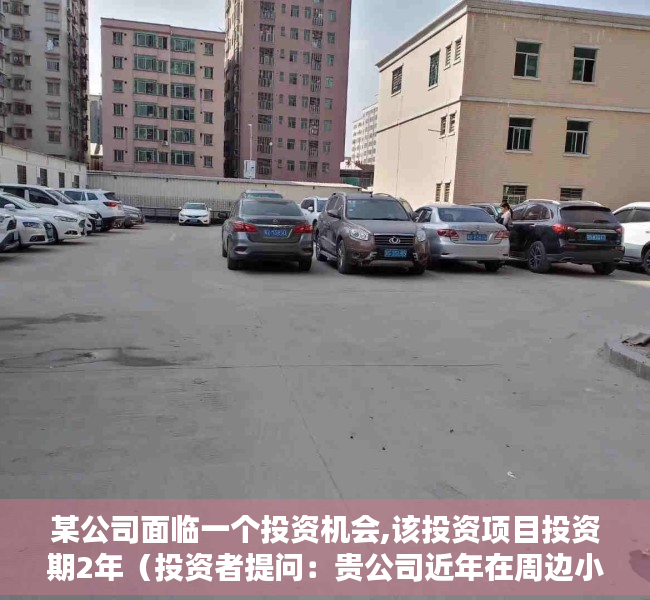 某公司面临一个投资机会,该投资项目投资期2年（投资者提问：贵公司近年在周边小区耗资数亿元大量购买商品房作为员工宿舍。请问）
