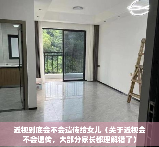 近视到底会不会遗传给女儿（关于近视会不会遗传，大部分家长都理解错了）