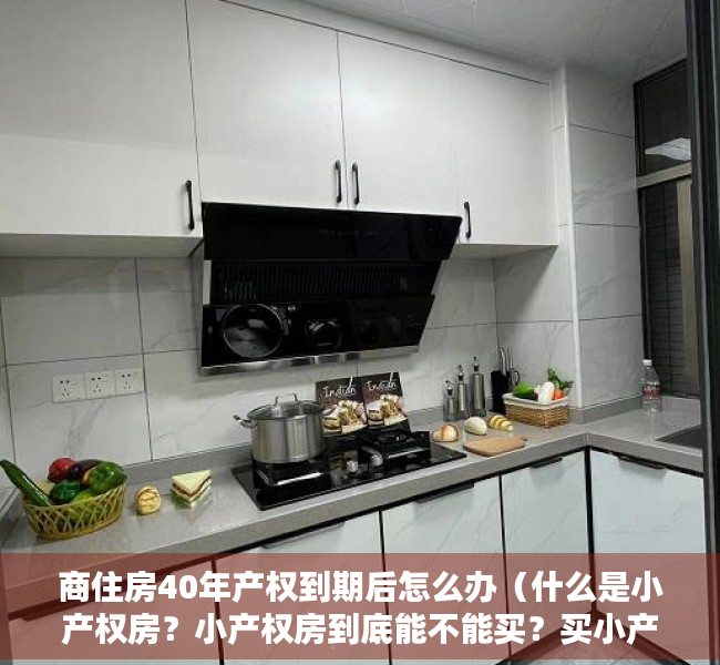 商住房40年产权到期后怎么办（什么是小产权房？小产权房到底能不能买？买小产权房有什么风险？）