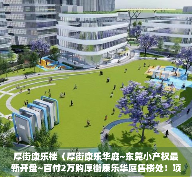 厚街康乐楼（厚街康乐华庭~东莞小产权最新开盘~首付2万购厚街康乐华庭售楼处！项目位于宝塘，左拥厚街，右携虎门，链接广深！）