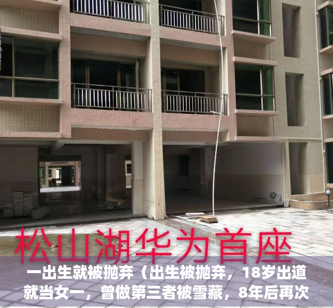 一出生就被抛弃（出生被抛弃，18岁出道就当女一，曾做第三者被雪藏，8年后再次爆红：55岁的她，如今怎样了？）