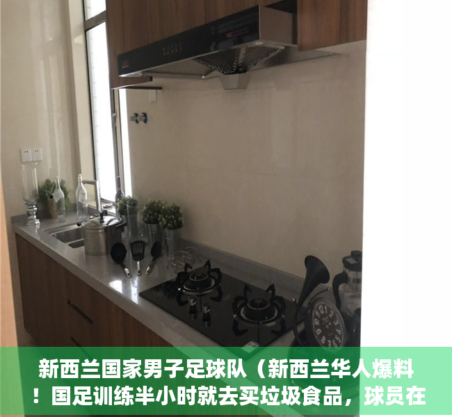 新西兰国家男子足球队（新西兰华人爆料！国足训练半小时就去买垃圾食品，球员在澳洲有房）