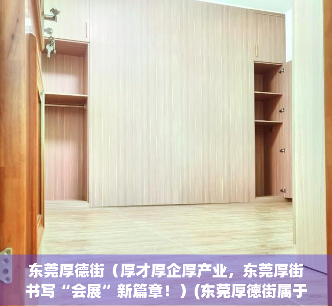 东莞厚德街（厚才厚企厚产业，东莞厚街书写“会展”新篇章！）(东莞厚德街属于哪个街道)