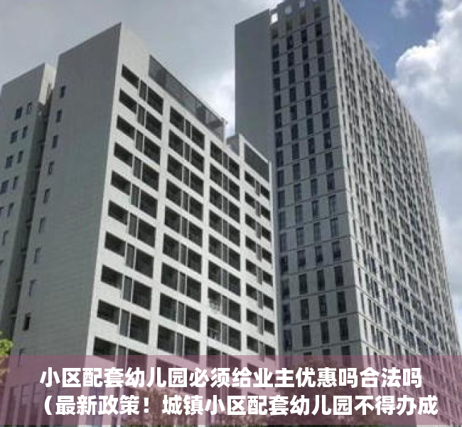 小区配套幼儿园必须给业主优惠吗合法吗（最新政策！城镇小区配套幼儿园不得办成营利性质，东莞目前情况如何？）
