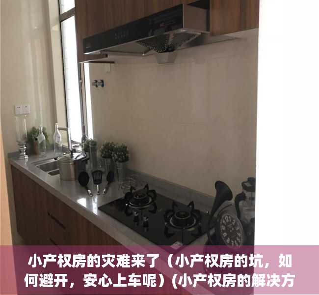 小产权房的灾难来了（小产权房的坑，如何避开，安心上车呢）(小产权房的解决方案)