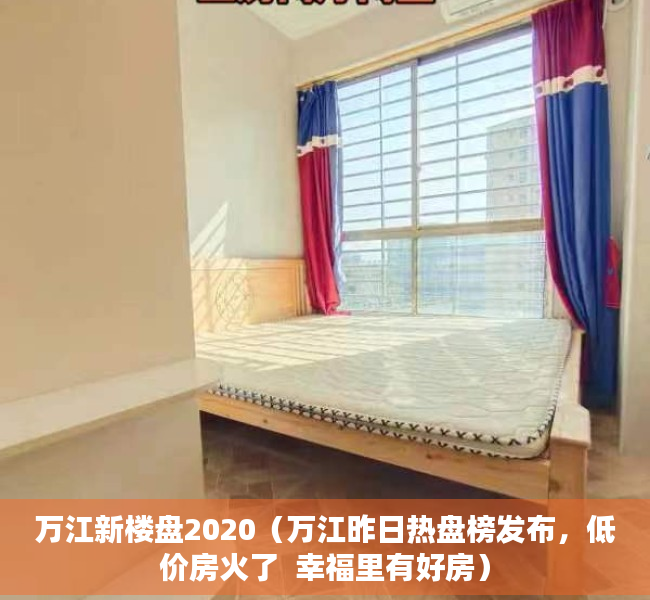 万江新楼盘2020（万江昨日热盘榜发布，低价房火了  幸福里有好房）