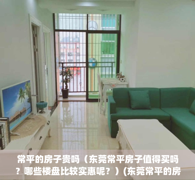 常平的房子贵吗（东莞常平房子值得买吗？哪些楼盘比较实惠呢？）(东莞常平的房子怎么样)