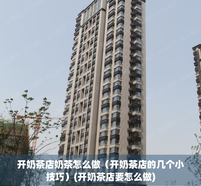 开奶茶店奶茶怎么做（开奶茶店的几个小技巧）(开奶茶店要怎么做)