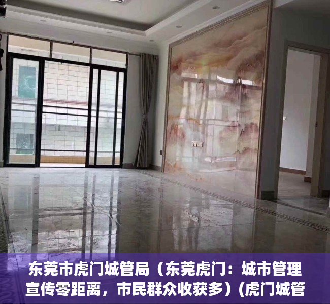 东莞市虎门城管局（东莞虎门：城市管理宣传零距离，市民群众收获多）(虎门城管分局)