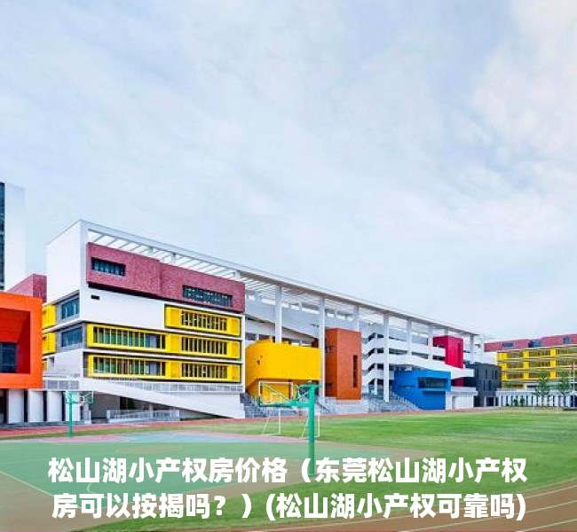 松山湖小产权房价格（东莞松山湖小产权房可以按揭吗？）(松山湖小产权可靠吗)