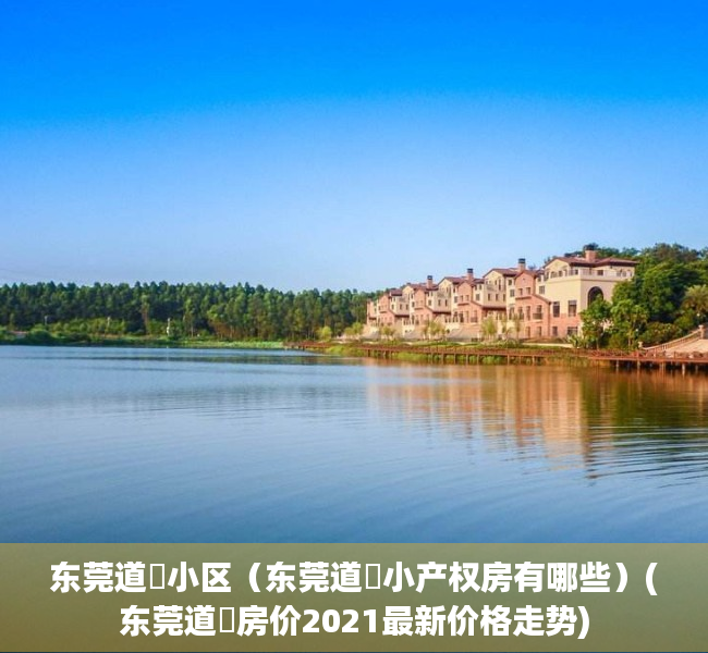 东莞道滘小区（东莞道滘小产权房有哪些）(东莞道滘房价2021最新价格走势)