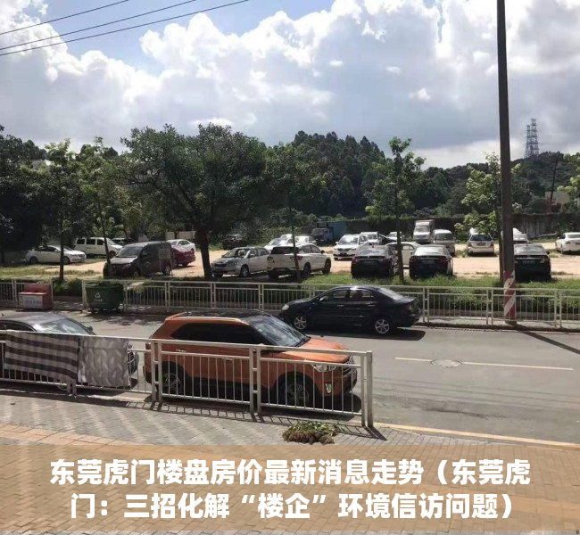 东莞虎门楼盘房价最新消息走势（东莞虎门：三招化解“楼企”环境信访问题）