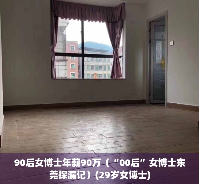 90后女博士年薪90万（“00后”女博士东莞探漏记）(29岁女博士)