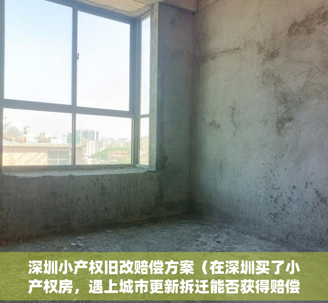 深圳小产权旧改赔偿方案（在深圳买了小产权房，遇上城市更新拆迁能否获得赔偿？）