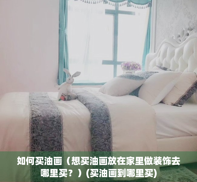 如何买油画（想买油画放在家里做装饰去哪里买？）(买油画到哪里买)